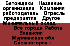 Бетонщики › Название организации ­ Компания-работодатель › Отрасль предприятия ­ Другое › Минимальный оклад ­ 30 000 - Все города Работа » Вакансии   . Мурманская обл.,Снежногорск г.